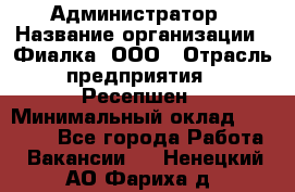 Администратор › Название организации ­ Фиалка, ООО › Отрасль предприятия ­ Ресепшен › Минимальный оклад ­ 25 000 - Все города Работа » Вакансии   . Ненецкий АО,Фариха д.